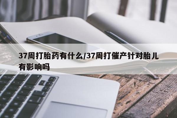 网上米非司酮片在线购买37周打胎药有什么/37周打催产针对胎儿有影响吗