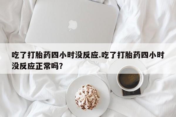 网上米非司酮片在线购买吃了打胎药四小时没反应.吃了打胎药四小时没反应正常吗？