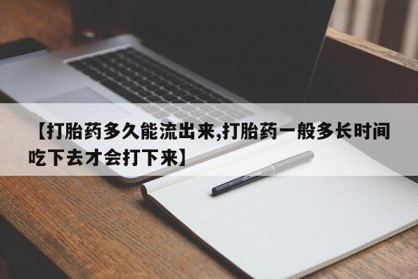 网上米非司酮片在线购买【打胎药多久能流出来,打胎药一般多长时间吃下去才会打下来】