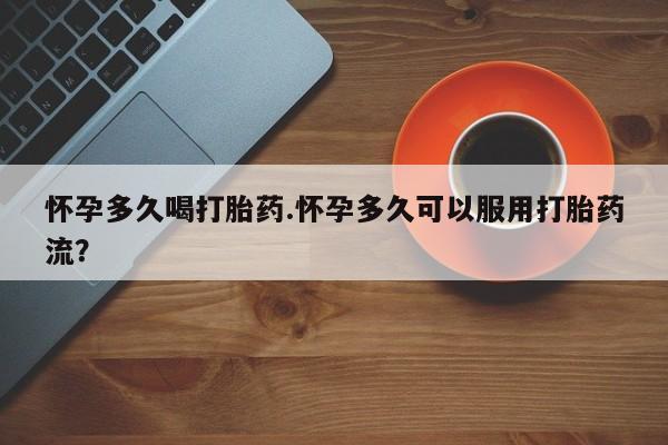 网上米非司酮片在线购买怀孕多久喝打胎药.怀孕多久可以服用打胎药流？