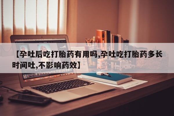 网上米非司酮片在线购买【孕吐后吃打胎药有用吗,孕吐吃打胎药多长时间吐,不影响药效】