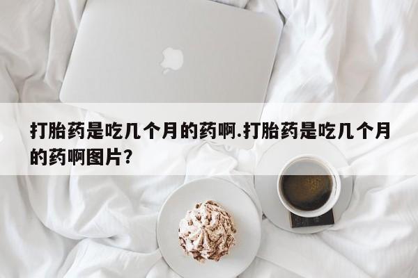 网上米非司酮片在线购买打胎药是吃几个月的药啊.打胎药是吃几个月的药啊图片？