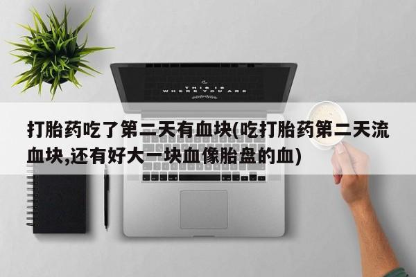 网上米非司酮片在线购买打胎药吃了第二天有血块(吃打胎药第二天流血块,还有好大一块血像胎盘的血)