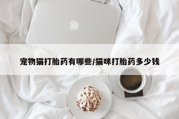 网上米非司酮片在线购买宠物猫打胎药有哪些/猫咪打胎药多少钱