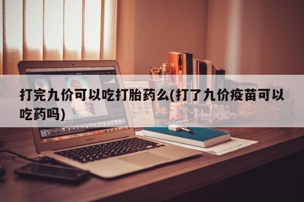 网上米非司酮片在线购买打完九价可以吃打胎药么(打了九价疫苗可以吃药吗)