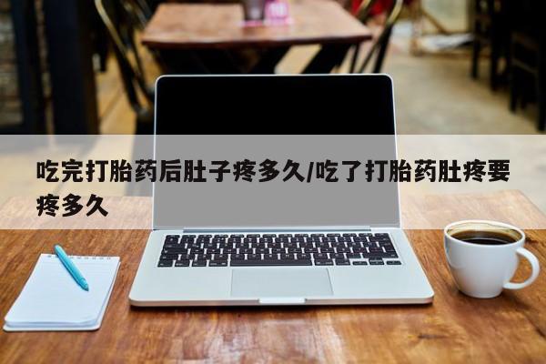 网上米非司酮片在线购买吃完打胎药后肚子疼多久/吃了打胎药肚疼要疼多久