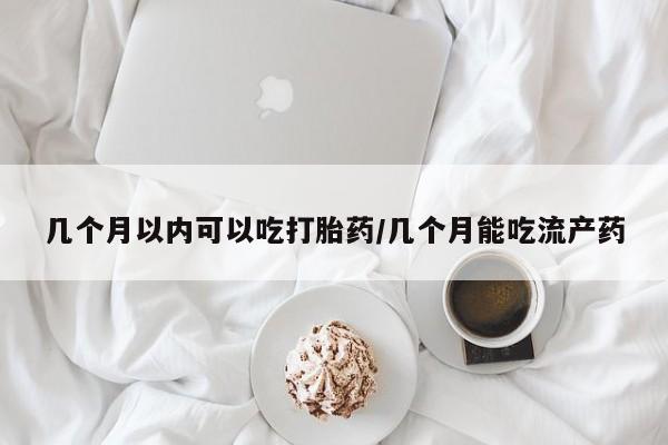 网上米非司酮片在线购买几个月以内可以吃打胎药/几个月能吃流产药