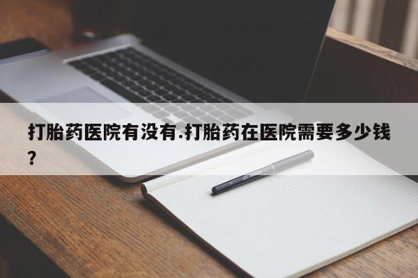 网上米非司酮片在线购买打胎药医院有没有.打胎药在医院需要多少钱？