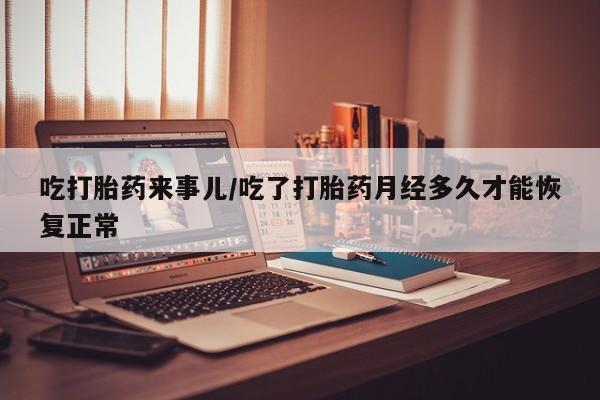 网上米非司酮片在线购买吃打胎药来事儿/吃了打胎药月经多久才能恢复正常