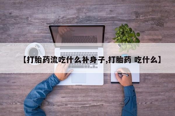 网上米非司酮片在线购买【打胎药流吃什么补身子,打胎药 吃什么】