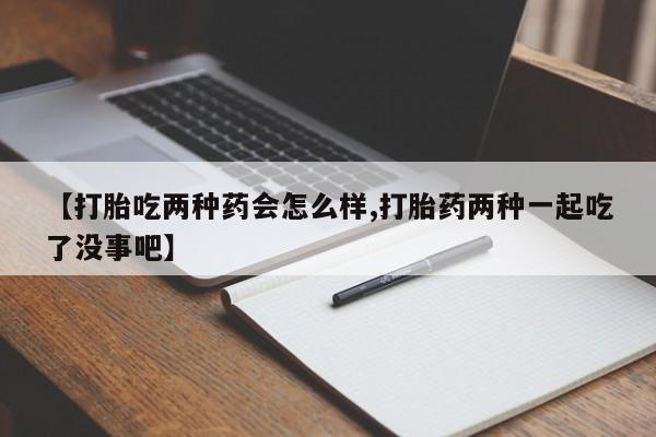 网上米非司酮片在线购买【打胎吃两种药会怎么样,打胎药两种一起吃了没事吧】