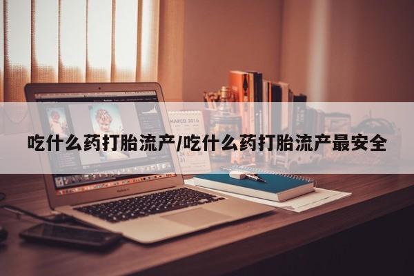 网上米非司酮片在线购买吃什么药打胎流产/吃什么药打胎流产最安全