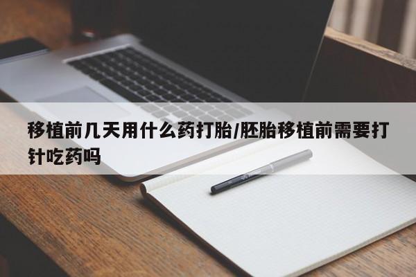 网上米非司酮片在线购买移植前几天用什么药打胎/胚胎移植前需要打针吃药吗