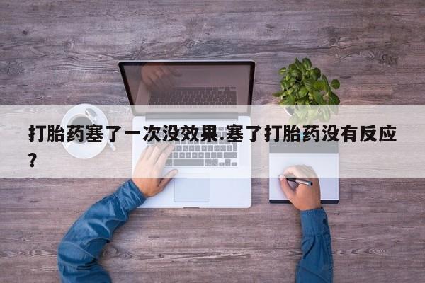 网上米非司酮片在线购买打胎药塞了一次没效果.塞了打胎药没有反应？