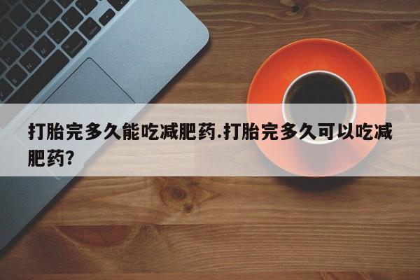 网上米非司酮片在线购买打胎完多久能吃减肥药.打胎完多久可以吃减肥药？