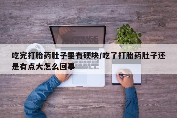 网上米非司酮片在线购买吃完打胎药肚子里有硬块/吃了打胎药肚子还是有点大怎么回事