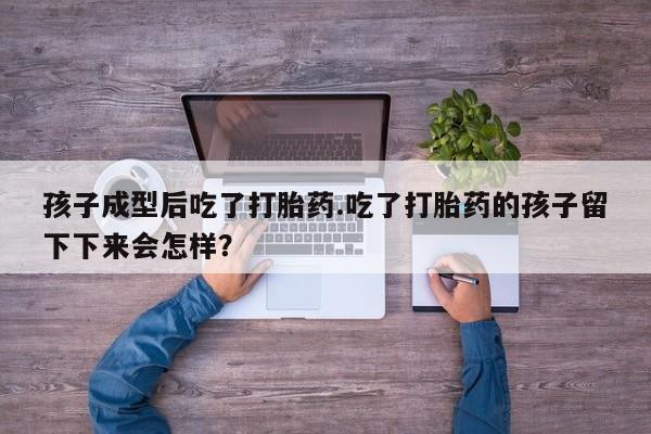 网上米非司酮片在线购买孩子成型后吃了打胎药.吃了打胎药的孩子留下下来会怎样？
