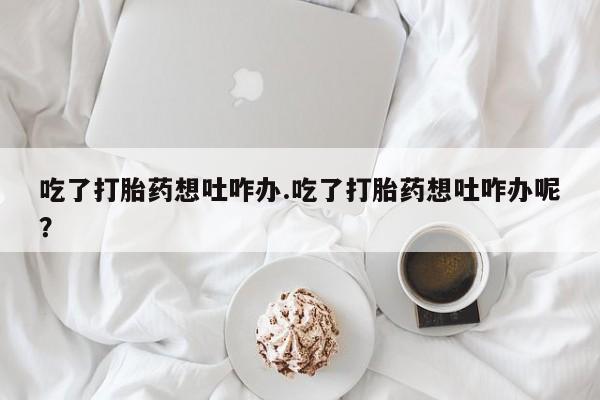 网上米非司酮片在线购买吃了打胎药想吐咋办.吃了打胎药想吐咋办呢？