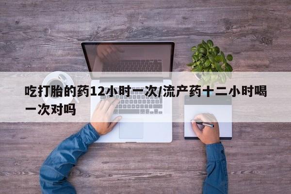 网上米非司酮片在线购买吃打胎的药12小时一次/流产药十二小时喝一次对吗