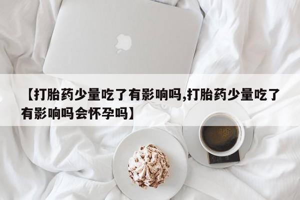 网上米非司酮片在线购买【打胎药少量吃了有影响吗,打胎药少量吃了有影响吗会怀孕吗】