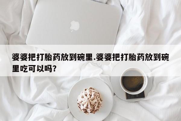 网上米非司酮片在线购买婆婆把打胎药放到碗里.婆婆把打胎药放到碗里吃可以吗？