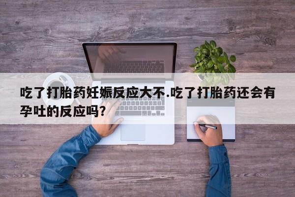 网上米非司酮片在线购买吃了打胎药妊娠反应大不.吃了打胎药还会有孕吐的反应吗？