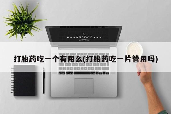 网上米非司酮片在线购买打胎药吃一个有用么(打胎药吃一片管用吗)