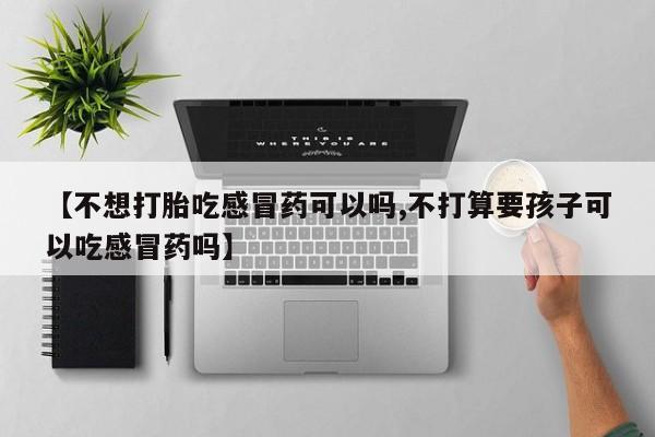网上米非司酮片在线购买【不想打胎吃感冒药可以吗,不打算要孩子可以吃感冒药吗】
