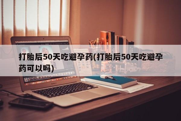 网上米非司酮片在线购买打胎后50天吃避孕药(打胎后50天吃避孕药可以吗)