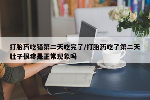 网上米非司酮片在线购买打胎药吃错第二天吃完了/打胎药吃了第二天肚子很疼是正常现象吗