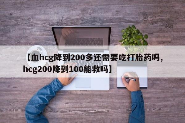网上米非司酮片在线购买【血hcg降到200多还需要吃打胎药吗,hcg200降到100能救吗】