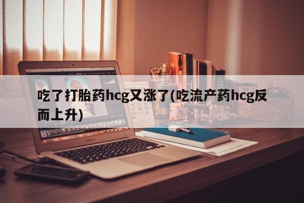 网上米非司酮片在线购买吃了打胎药hcg又涨了(吃流产药hcg反而上升)
