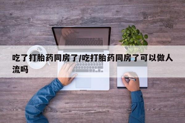 网上米非司酮片在线购买吃了打胎药同房了/吃打胎药同房了可以做人流吗