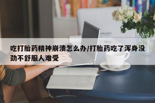 网上米非司酮片在线购买吃打胎药精神崩溃怎么办/打胎药吃了浑身没劲不舒服人难受
