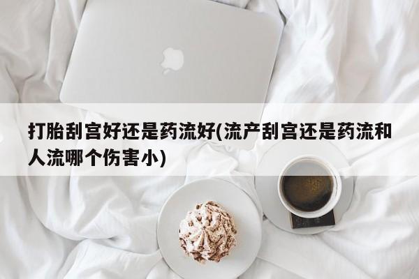 网上米非司酮片在线购买打胎刮宫好还是药流好(流产刮宫还是药流和人流哪个伤害小)