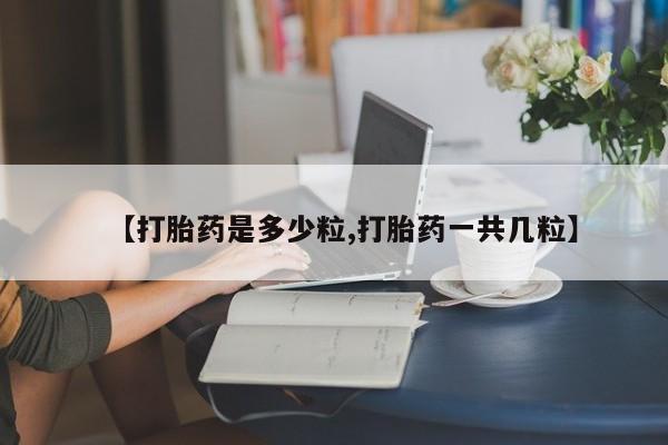 网上米非司酮片在线购买【打胎药是多少粒,打胎药一共几粒】