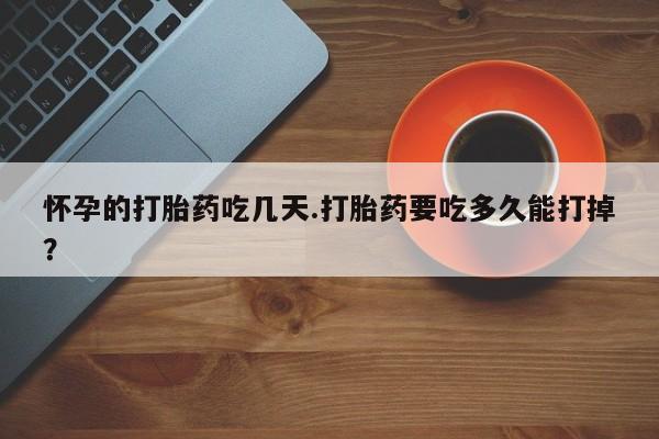 网上米非司酮片在线购买怀孕的打胎药吃几天.打胎药要吃多久能打掉?