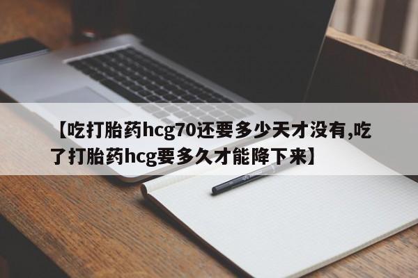 网上米非司酮片在线购买【吃打胎药hcg70还要多少天才没有,吃了打胎药hcg要多久才能降下来】