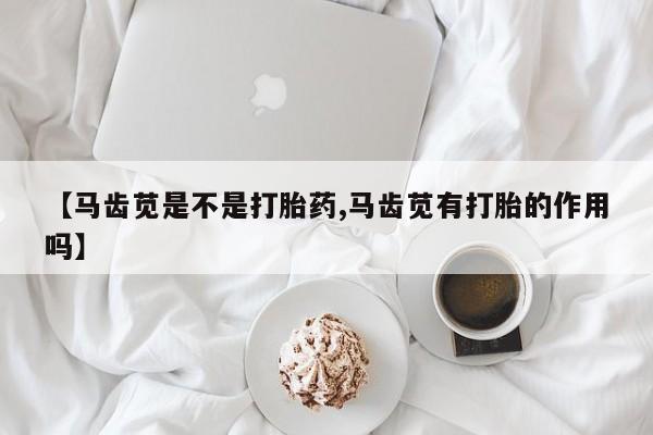 网上米非司酮片在线购买【马齿苋是不是打胎药,马齿苋有打胎的作用吗】