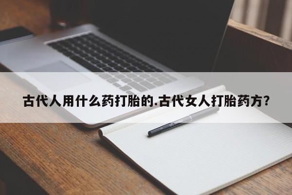 网上米非司酮片在线购买古代人用什么药打胎的.古代女人打胎药方？