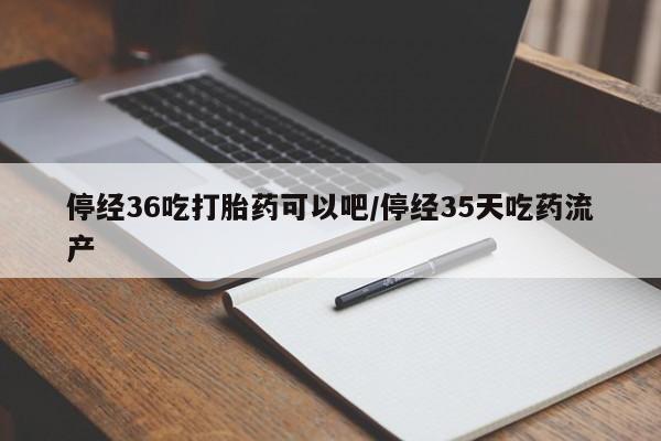 网上米非司酮片在线购买停经36吃打胎药可以吧/停经35天吃药流产