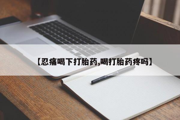 网上米非司酮片在线购买【忍痛喝下打胎药,喝打胎药疼吗】