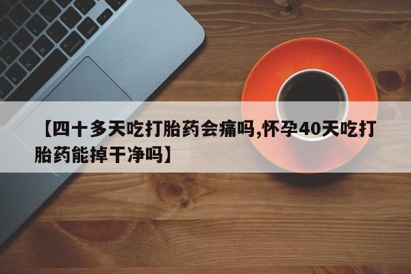 网上米非司酮片在线购买【四十多天吃打胎药会痛吗,怀孕40天吃打胎药能掉干净吗】