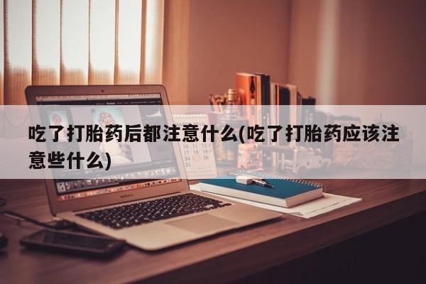 网上米非司酮片在线购买吃了打胎药后都注意什么(吃了打胎药应该注意些什么)