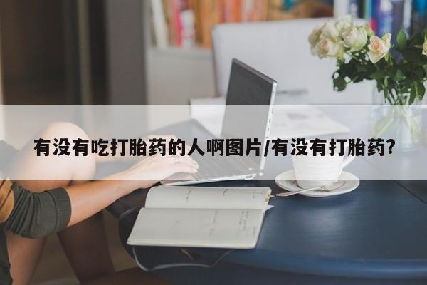 网上米非司酮片在线购买有没有吃打胎药的人啊图片/有没有打胎药?