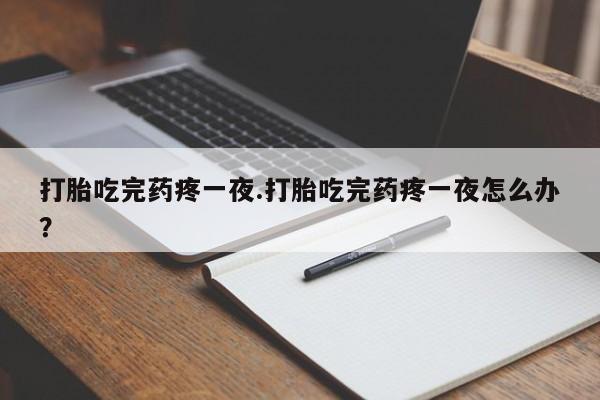 网上米非司酮片在线购买打胎吃完药疼一夜.打胎吃完药疼一夜怎么办?