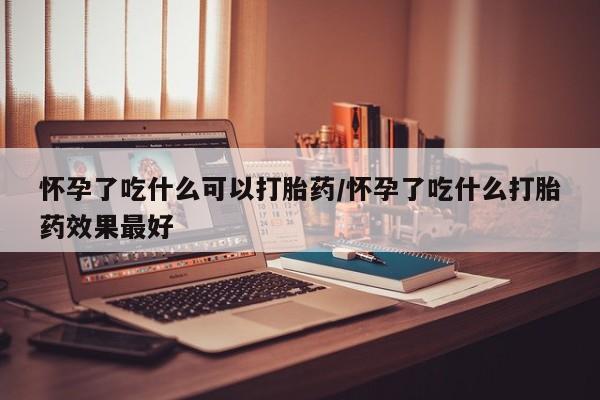 网上米非司酮片在线购买怀孕了吃什么可以打胎药/怀孕了吃什么打胎药效果最好