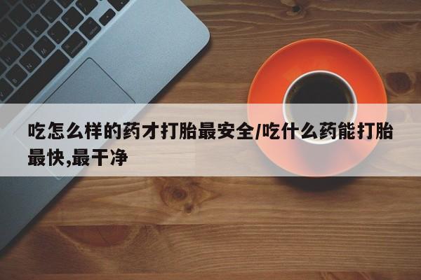 网上米非司酮片在线购买吃怎么样的药才打胎最安全/吃什么药能打胎最快,最干净