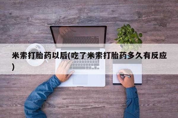 网上米非司酮片在线购买米索打胎药以后(吃了米索打胎药多久有反应)