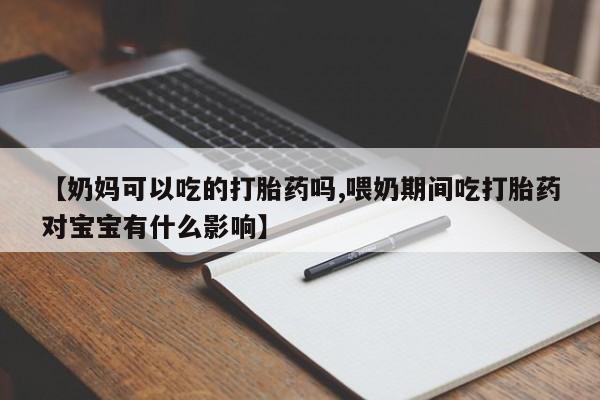 网上米非司酮片在线购买【奶妈可以吃的打胎药吗,喂奶期间吃打胎药对宝宝有什么影响】